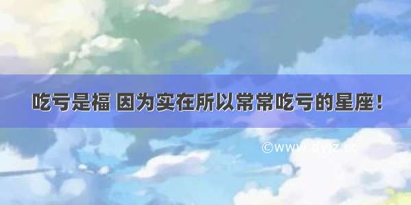 吃亏是福 因为实在所以常常吃亏的星座！