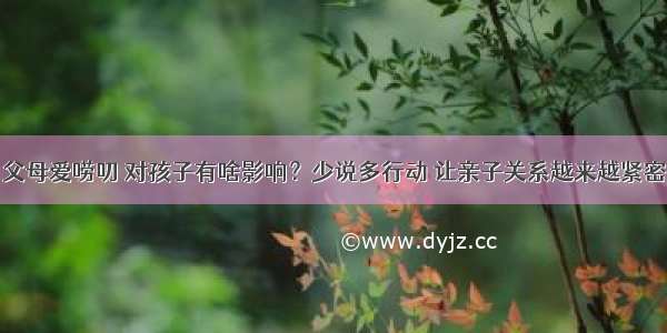 父母爱唠叨 对孩子有啥影响？少说多行动 让亲子关系越来越紧密