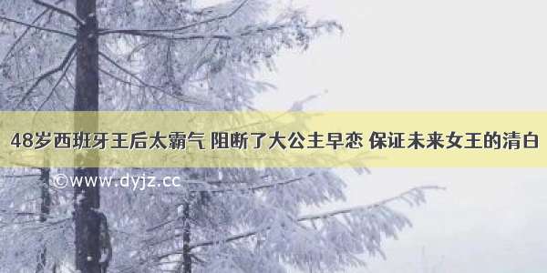 48岁西班牙王后太霸气 阻断了大公主早恋 保证未来女王的清白