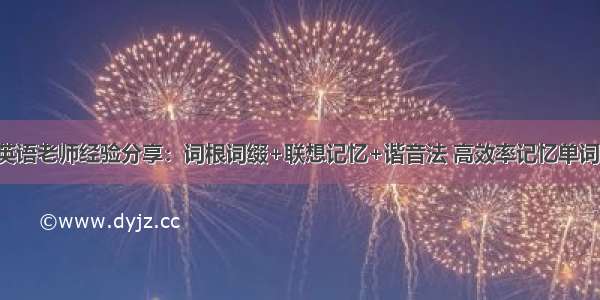 英语老师经验分享：词根词缀+联想记忆+谐音法 高效率记忆单词！