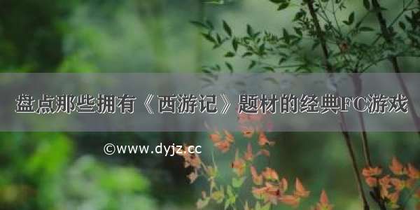 盘点那些拥有《西游记》题材的经典FC游戏