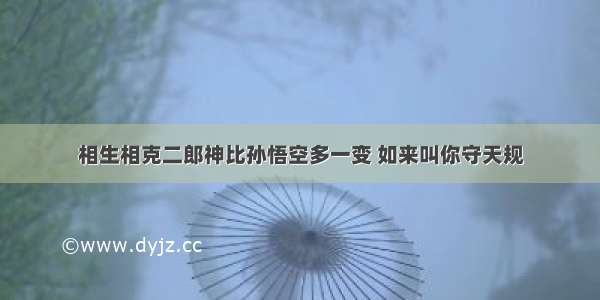 相生相克二郎神比孙悟空多一变 如来叫你守天规