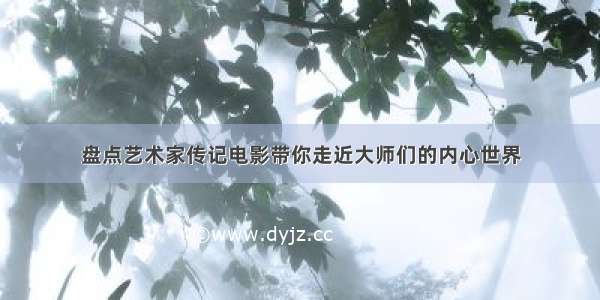 盘点艺术家传记电影　带你走近大师们的内心世界