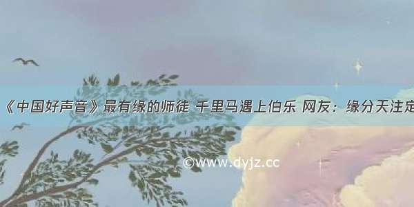 《中国好声音》最有缘的师徒 千里马遇上伯乐 网友：缘分天注定