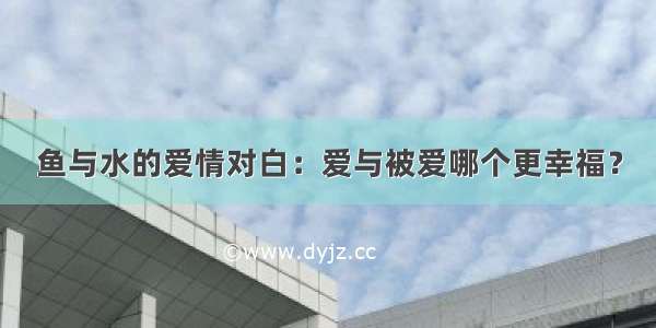 鱼与水的爱情对白：爱与被爱哪个更幸福？