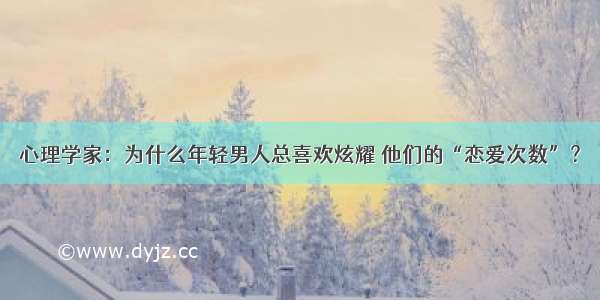 心理学家：为什么年轻男人总喜欢炫耀 他们的“恋爱次数”？