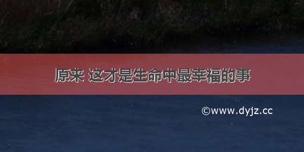 原来 这才是生命中最幸福的事