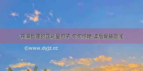 充满哲理的正能量句子 句句惊艳 读后受益匪浅