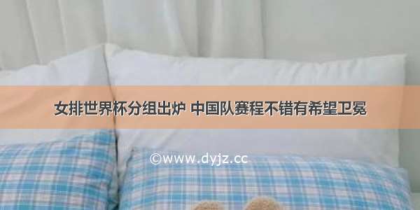 女排世界杯分组出炉 中国队赛程不错有希望卫冕