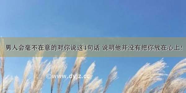 男人会毫不在意的对你说这4句话 说明他并没有把你放在心上！