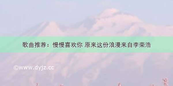 歌曲推荐：慢慢喜欢你 原来这份浪漫来自李荣浩