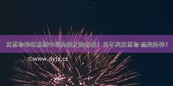 克苏鲁神话系统中最为强大的存在！并不是克苏鲁 而是外神！