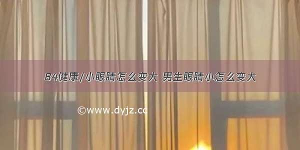 84健康/小眼睛怎么变大 男生眼睛小怎么变大