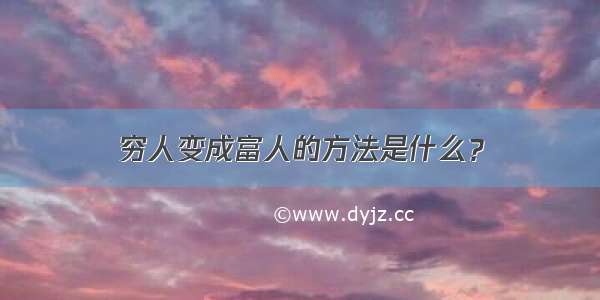 穷人变成富人的方法是什么？