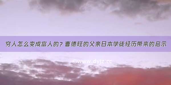 穷人怎么变成富人的？曹德旺的父亲日本学徒经历带来的启示