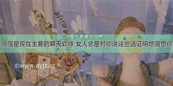 微信是现在主要的聊天软件 女人总是对你说这些话证明她很想你