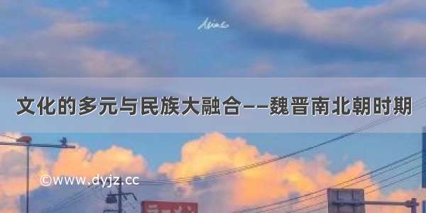 文化的多元与民族大融合——魏晋南北朝时期