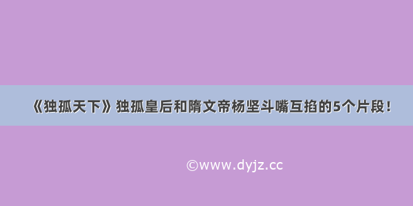 《独孤天下》独孤皇后和隋文帝杨坚斗嘴互掐的5个片段！