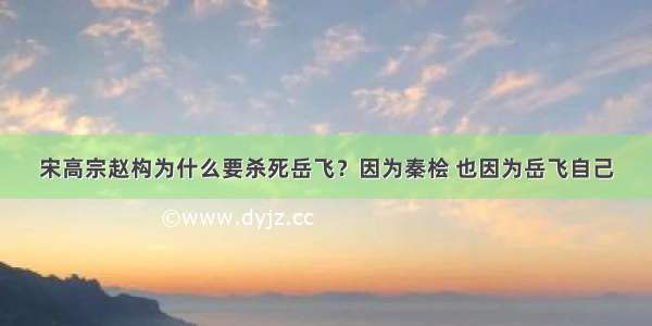 宋高宗赵构为什么要杀死岳飞？因为秦桧 也因为岳飞自己