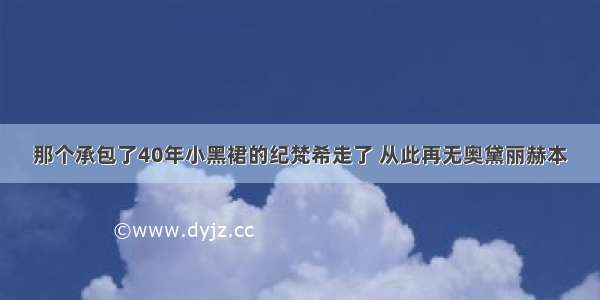 那个承包了40年小黑裙的纪梵希走了 从此再无奥黛丽赫本