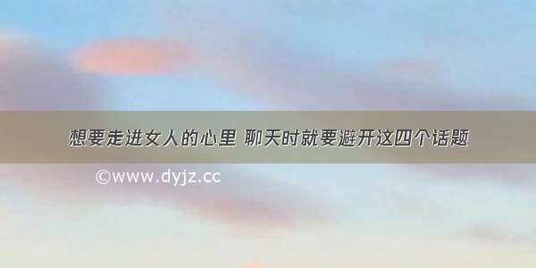 想要走进女人的心里 聊天时就要避开这四个话题