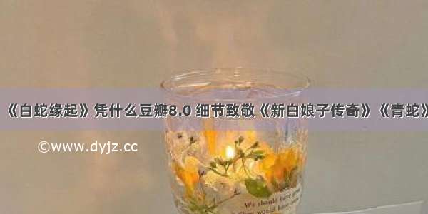 《白蛇缘起》凭什么豆瓣8.0 细节致敬《新白娘子传奇》《青蛇》