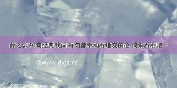 薛之谦30句经典歌词 每句都牵动着谦友的心 快来看看吧…