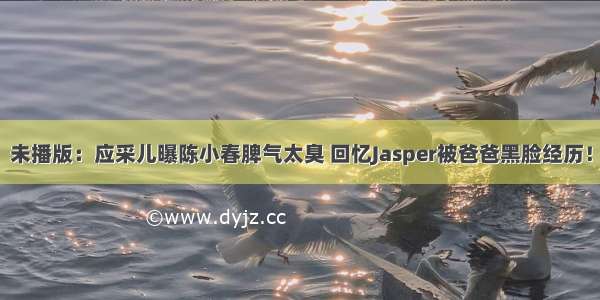 未播版：应采儿曝陈小春脾气太臭 回忆Jasper被爸爸黑脸经历！