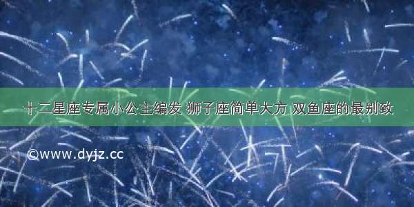 十二星座专属小公主编发 狮子座简单大方 双鱼座的最别致