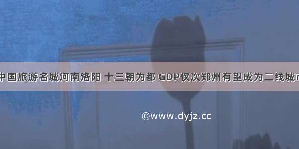 中国旅游名城河南洛阳 十三朝为都 GDP仅次郑州有望成为二线城市