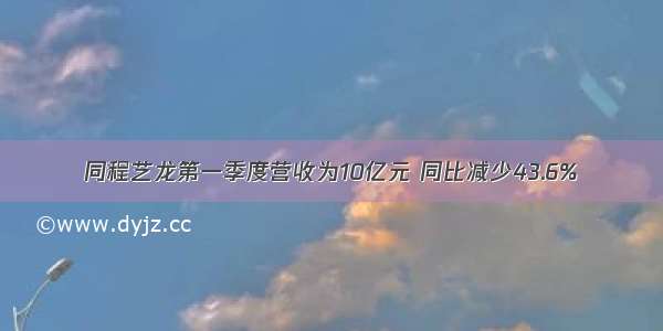 同程艺龙第一季度营收为10亿元 同比减少43.6%