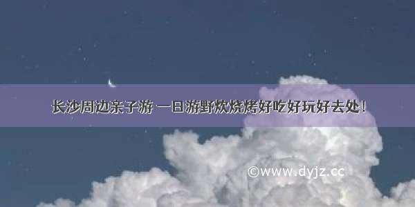 长沙周边亲子游 一日游野炊烧烤好吃好玩好去处！