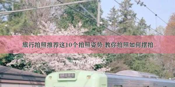 旅行拍照推荐这10个拍照姿势 教你拍照如何摆拍