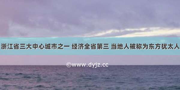 浙江省三大中心城市之一 经济全省第三 当地人被称为东方犹太人