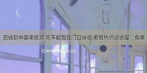 巴铁到中国来旅游 吃不起饭在门口徘徊 老板热情迎进屋：免单