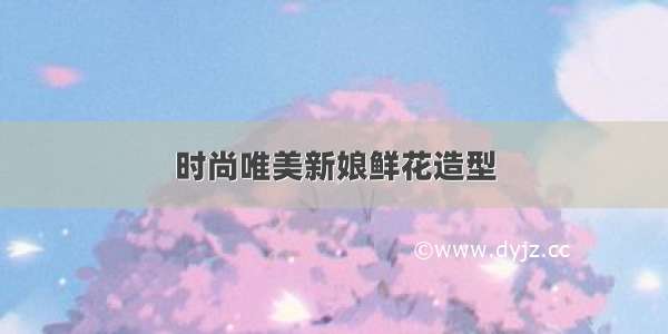 时尚唯美新娘鲜花造型