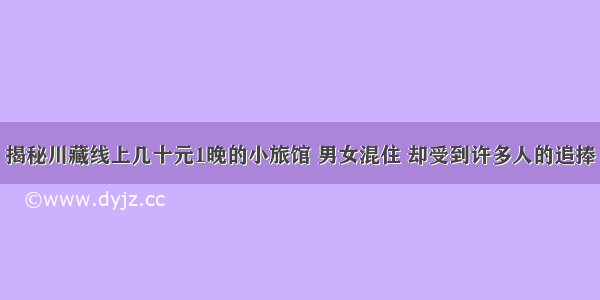 揭秘川藏线上几十元1晚的小旅馆 男女混住 却受到许多人的追捧