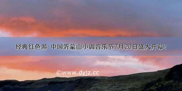 经典红色游｜中国沂蒙山小调音乐节7月20日盛大开幕！