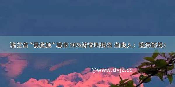 浙江省“最尴尬”城市 90%游客叫错名 当地人：懒得解释！