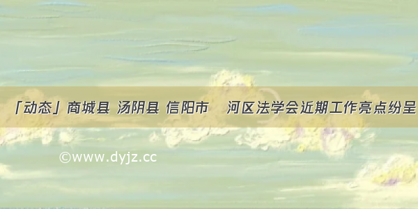 「动态」商城县 汤阴县 信阳市浉河区法学会近期工作亮点纷呈