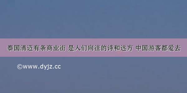 泰国清迈有条商业街 是人们向往的诗和远方 中国游客都爱去