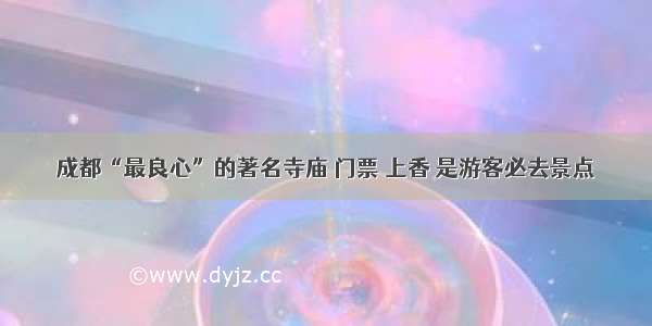 成都“最良心”的著名寺庙 门票 上香 是游客必去景点