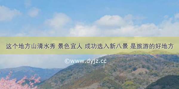 这个地方山清水秀 景色宜人 成功选入新八景 是旅游的好地方