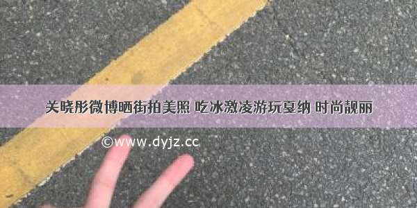 关晓彤微博晒街拍美照 吃冰激凌游玩戛纳 时尚靓丽