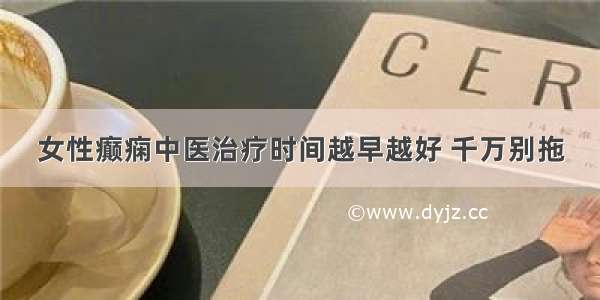 女性癫痫中医治疗时间越早越好 千万别拖