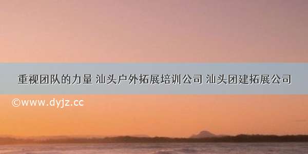 重视团队的力量 汕头户外拓展培训公司 汕头团建拓展公司