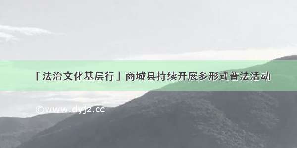 「法治文化基层行」商城县持续开展多形式普法活动