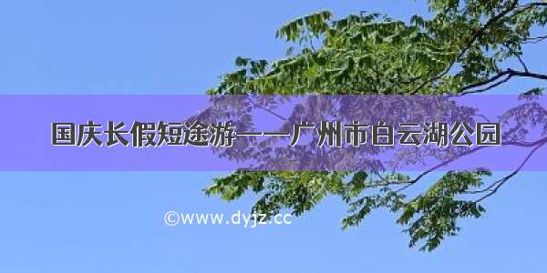 国庆长假短途游——广州市白云湖公园