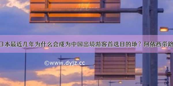 日本最近几年为什么会成为中国出境游客首选目的地？阿依西带路！