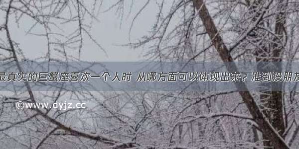 最真实的巨蟹座喜欢一个人时 从哪方面可以体现出来？准到没朋友